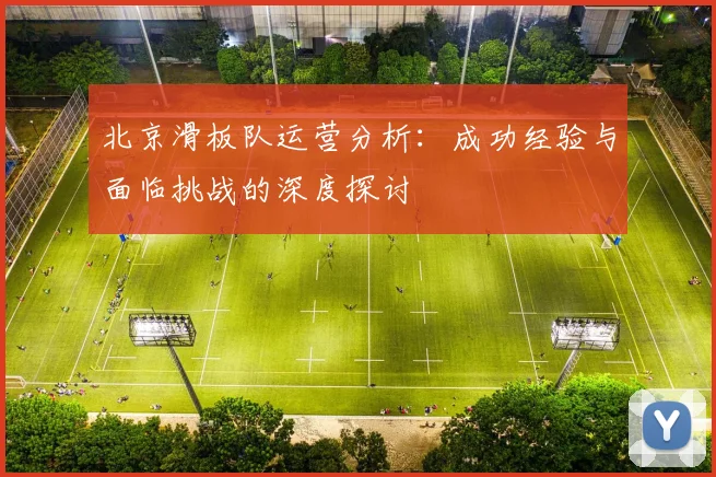 北京滑板队运营分析:成功经验与面临挑战的深度探讨