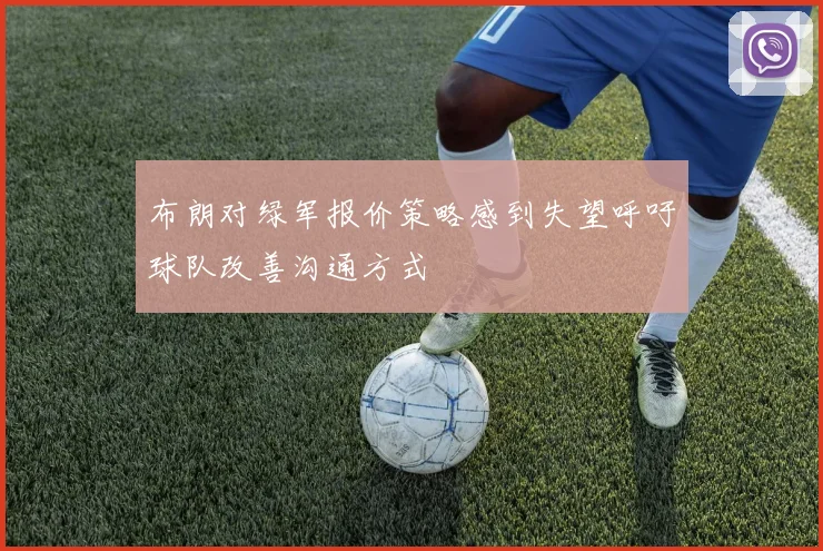 布朗对绿军报价策略感到失望呼吁球队改善沟通方式